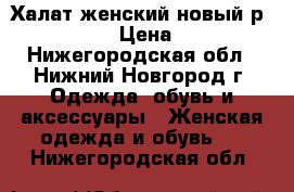 Халат женский новый р. 46,48,50 › Цена ­ 2 700 - Нижегородская обл., Нижний Новгород г. Одежда, обувь и аксессуары » Женская одежда и обувь   . Нижегородская обл.